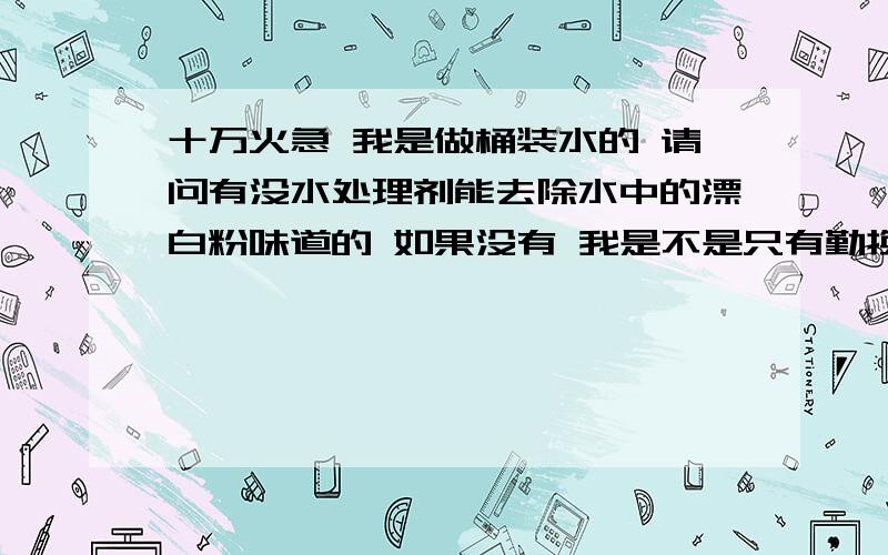 十万火急 我是做桶装水的 请问有没水处理剂能去除水中的漂白粉味道的 如果没有 我是不是只有勤换活性炭我是二级反渗透 前处理是石英沙过滤-活性炭过滤-软水器-精密过滤 ,电导是9到10之