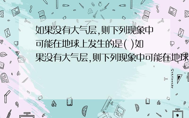 如果没有大气层,则下列现象中可能在地球上发生的是( )如果没有大气层,则下列现象中可能在地球上发生的是( )①地球上到处都是陨石坑②地球上没有水③天空背景变成黑色④生命都从地球