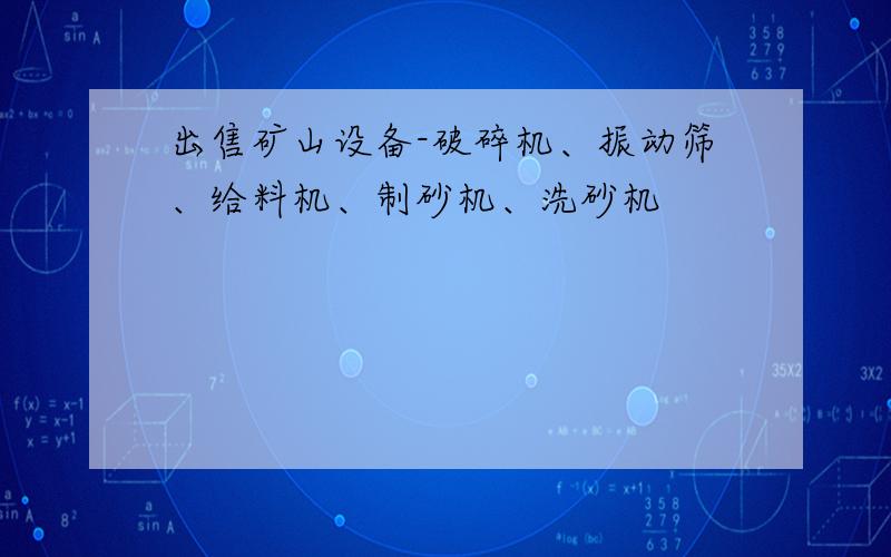 出售矿山设备-破碎机、振动筛、给料机、制砂机、洗砂机