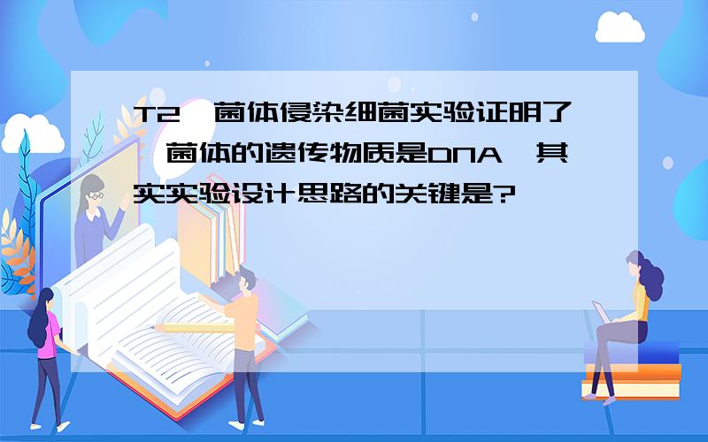 T2噬菌体侵染细菌实验证明了噬菌体的遗传物质是DNA,其实实验设计思路的关键是?