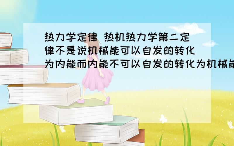 热力学定律 热机热力学第二定律不是说机械能可以自发的转化为内能而内能不可以自发的转化为机械能,热机为什么可以?我看参考书上写热机必须在和外界有温差时才能工作,