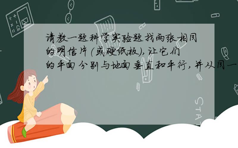 请教一题科学实验题找两张相同的明信片（或硬纸板）,让它们的平面分别与地面垂直和平行,并从同一高度同时放手落下,2张明信片下落的情况是_____________,明信片下落的快慢与哪些因素有关,