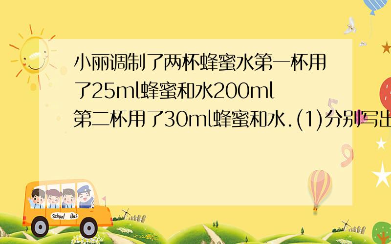 小丽调制了两杯蜂蜜水第一杯用了25ml蜂蜜和水200ml第二杯用了30ml蜂蜜和水.(1)分别写出每杯蜂蜜水中蜂蜜和水的体积比看门能否组成比例?(2）照第一杯蜂蜜水中的比计算300ml水应加入多蜂蜜少