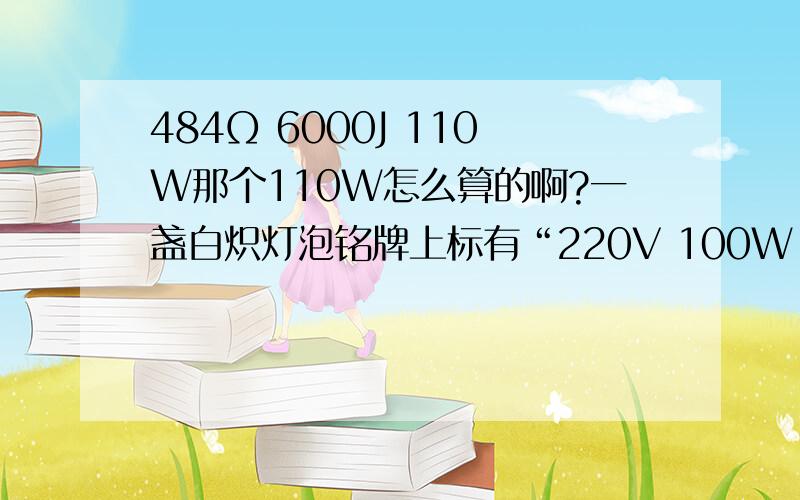 484Ω 6000J 110W那个110W怎么算的啊?一盏白炽灯泡铭牌上标有“220V 100W”字样,则这盏灯正常发光时的灯丝电阻为_____Ω.灯泡正常发光1min,灯丝消耗的电能为_ _______J．如果灯丝断了之后重新将灯丝