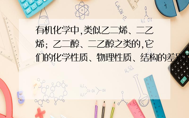 有机化学中,类似乙二烯、二乙烯；乙二醇、二乙醇之类的,它们的化学性质、物理性质、结构的差别是什么?分子式、结构简式分别怎样写?这部分一直不懂,望指教~