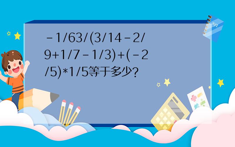 -1/63/(3/14-2/9+1/7-1/3)+(-2/5)*1/5等于多少?