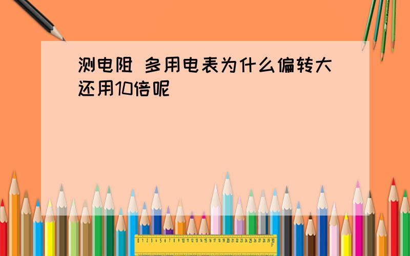 测电阻 多用电表为什么偏转大还用10倍呢