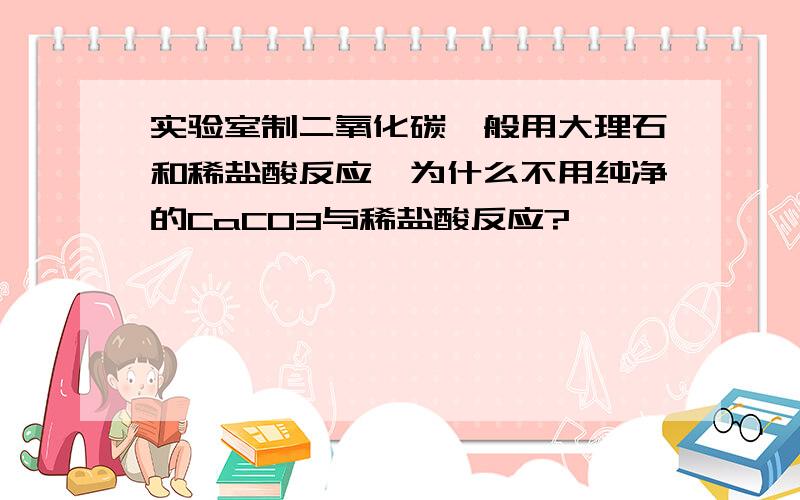 实验室制二氧化碳一般用大理石和稀盐酸反应,为什么不用纯净的CaCO3与稀盐酸反应?