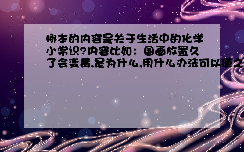 哪本的内容是关于生活中的化学小常识?内容比如：国画放置久了会变黄,是为什么,用什么办法可以使之变白.内容就是讲生活中的化学常识的,