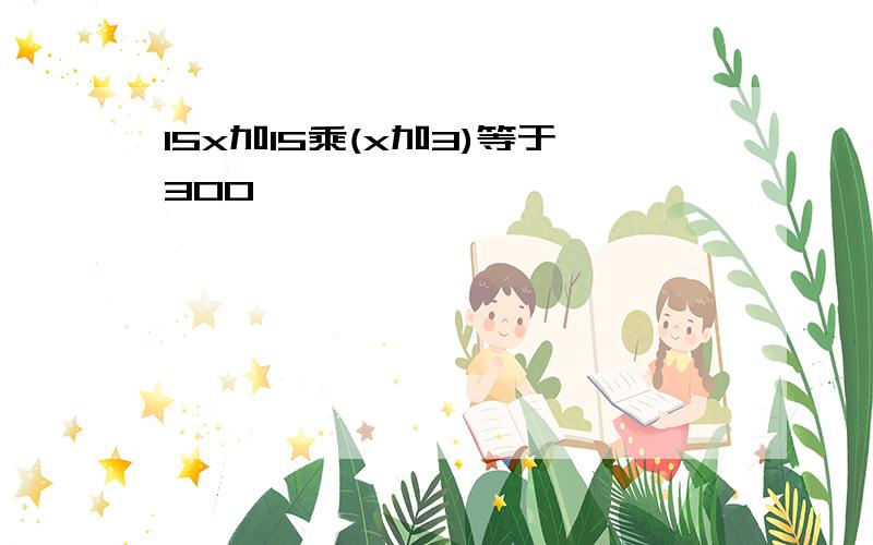 15x加15乘(x加3)等于300