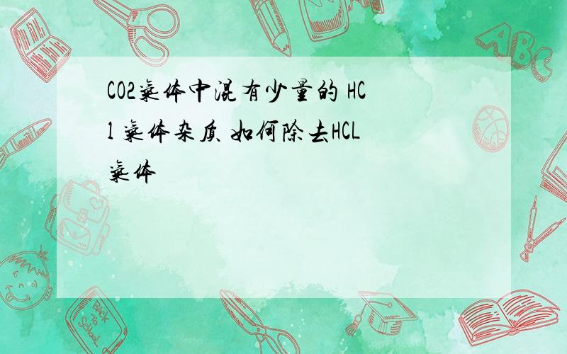 CO2气体中混有少量的 HCl 气体杂质 如何除去HCL气体