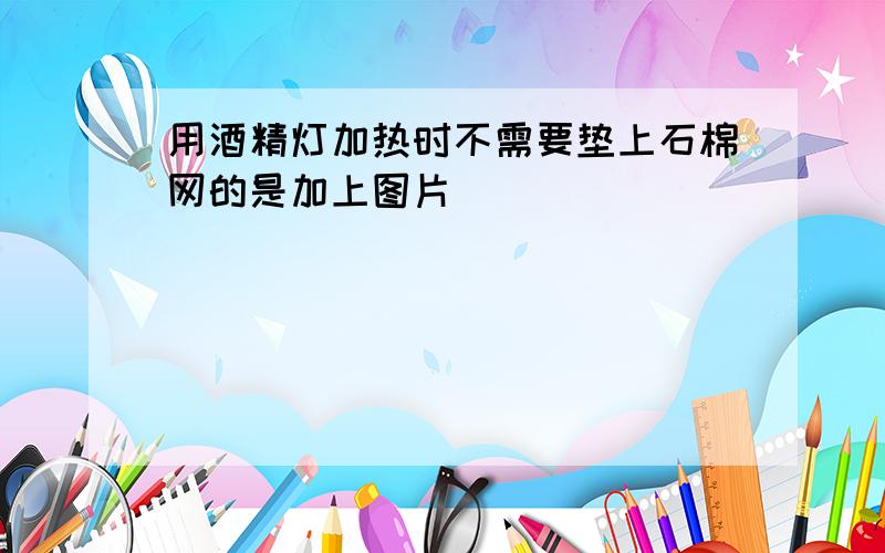 用酒精灯加热时不需要垫上石棉网的是加上图片