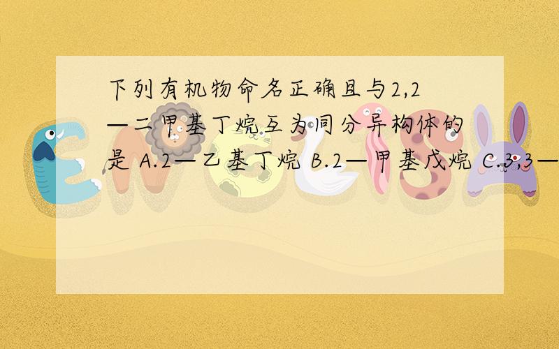 下列有机物命名正确且与2,2—二甲基丁烷互为同分异构体的是 A.2—乙基丁烷 B.2—甲基戊烷 C.3,3—二甲基丁烷 D.3—乙基戊烷