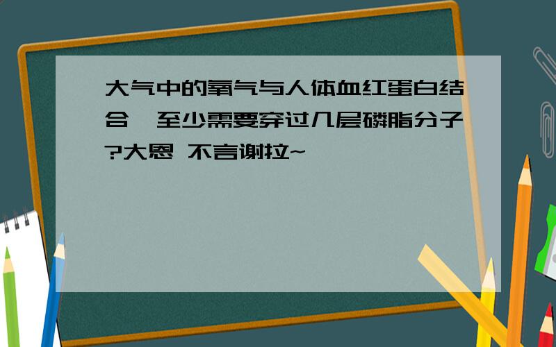 大气中的氧气与人体血红蛋白结合,至少需要穿过几层磷脂分子?大恩 不言谢拉~