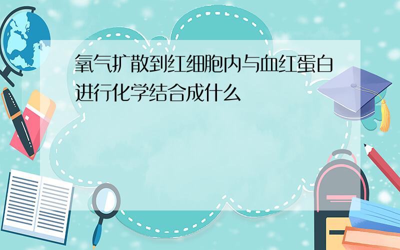 氧气扩散到红细胞内与血红蛋白进行化学结合成什么