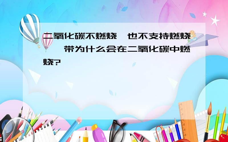 二氧化碳不燃烧,也不支持燃烧,镁带为什么会在二氧化碳中燃烧?