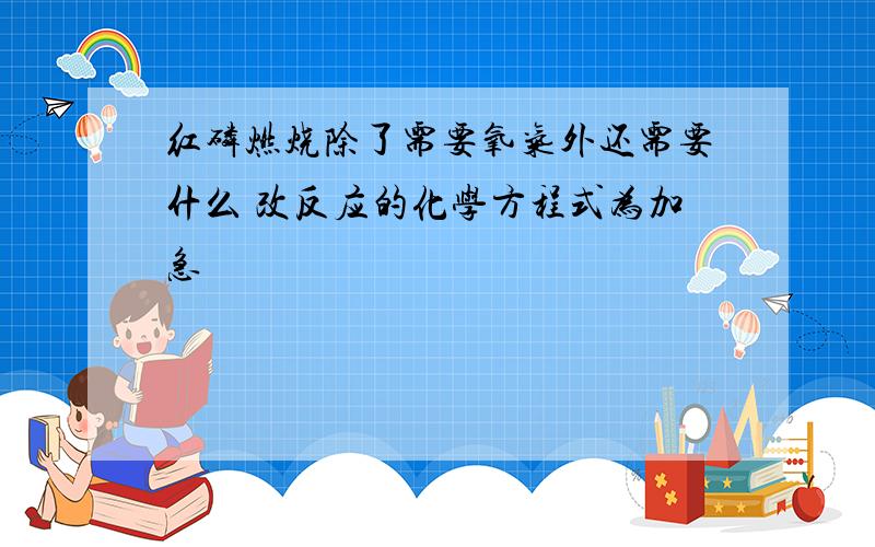 红磷燃烧除了需要氧气外还需要什么 改反应的化学方程式为加急