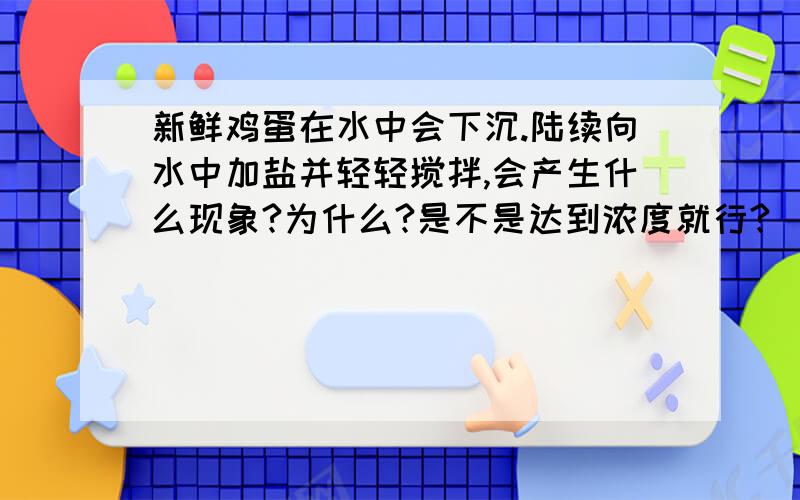 新鲜鸡蛋在水中会下沉.陆续向水中加盐并轻轻搅拌,会产生什么现象?为什么?是不是达到浓度就行?