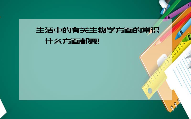 生活中的有关生物学方面的常识,什么方面都要!