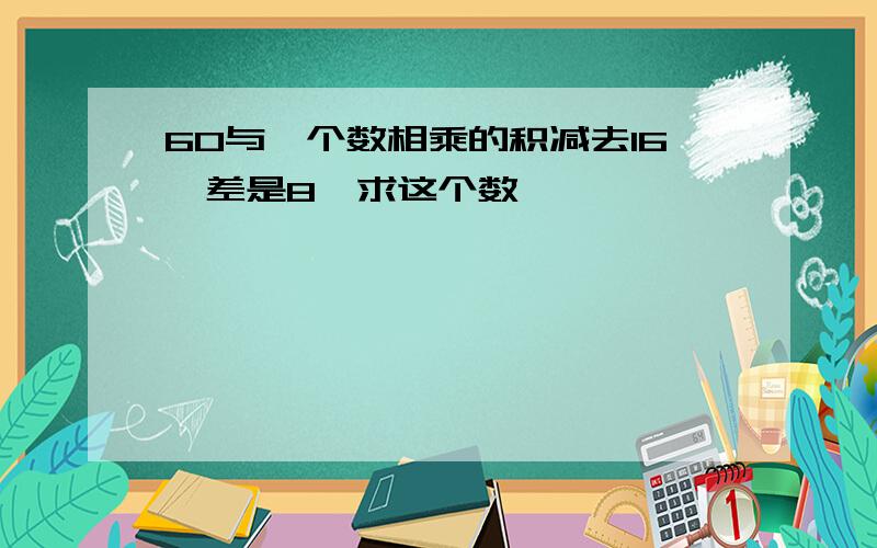 60与一个数相乘的积减去16,差是8,求这个数