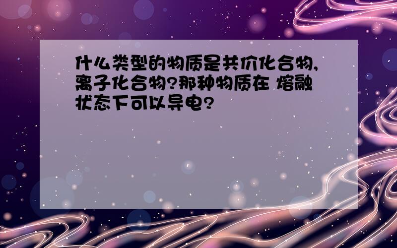 什么类型的物质是共价化合物,离子化合物?那种物质在 熔融状态下可以导电?