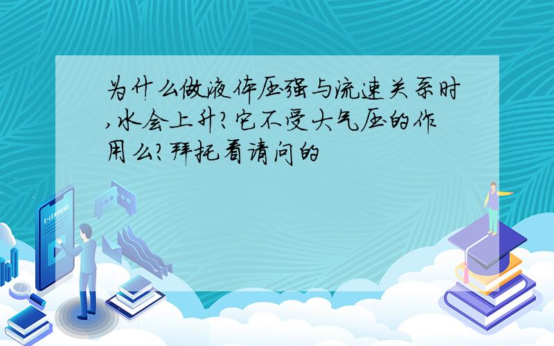 为什么做液体压强与流速关系时,水会上升?它不受大气压的作用么?拜托看请问的