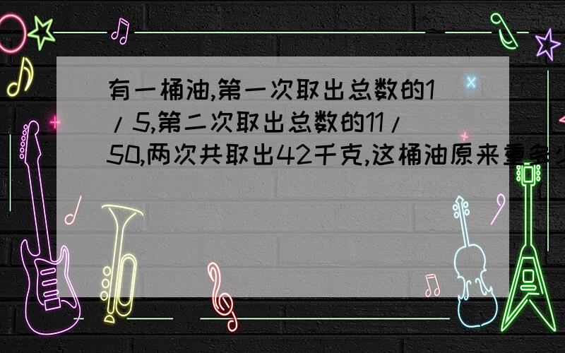 有一桶油,第一次取出总数的1/5,第二次取出总数的11/50,两次共取出42千克,这桶油原来重多少千克?还剩58千克，这桶油重？