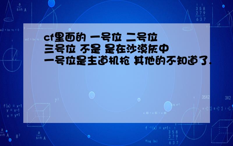 cf里面的 一号位 二号位 三号位 不是 是在沙漠灰中 一号位是主道机枪 其他的不知道了.