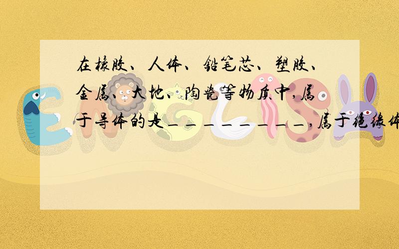 在橡胶、人体、铅笔芯、塑胶、金属、大地、陶瓷等物质中,属于导体的是________,属于绝缘体的是_______.