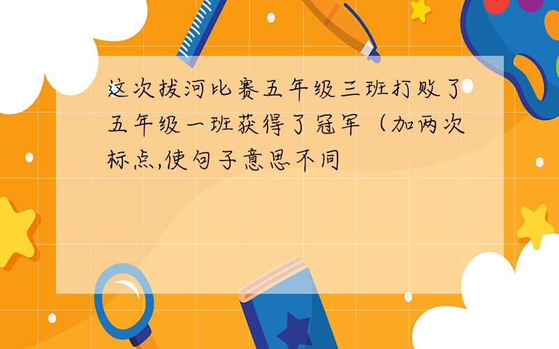 这次拔河比赛五年级三班打败了五年级一班获得了冠军（加两次标点,使句子意思不同