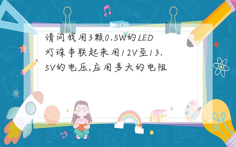 请问我用3颗0.5W的LED灯珠串联起来用12V至13.5V的电压,应用多大的电阻