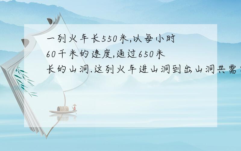 一列火车长550米,以每小时60千米的速度,通过650米长的山洞.这列火车进山洞到出山洞共需要多少时间?问：这列火车进山洞到出山洞共需要多少时间？