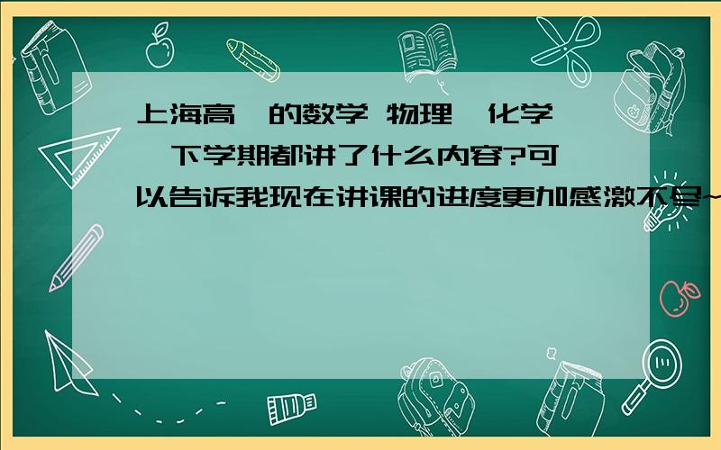 上海高一的数学 物理  化学  下学期都讲了什么内容?可以告诉我现在讲课的进度更加感激不尽~~最好把内容说具体一点，重点是哪些？考试的重点？