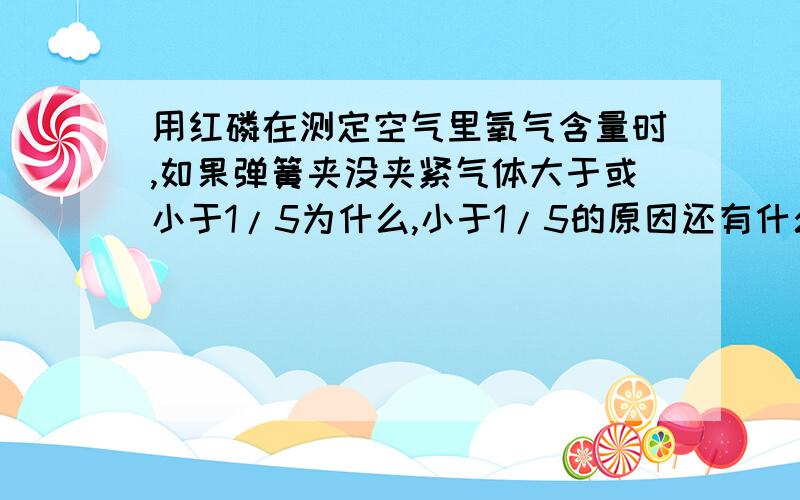 用红磷在测定空气里氧气含量时,如果弹簧夹没夹紧气体大于或小于1/5为什么,小于1/5的原因还有什么,大于1/5的原因也有什么.