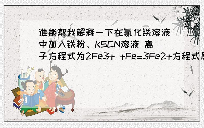 谁能帮我解释一下在氯化铁溶液中加入铁粉、KSCN溶液 离子方程式为2Fe3+ +Fe=3Fe2+方程式原理