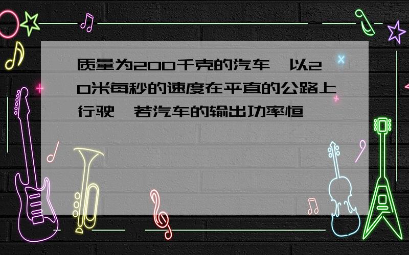 质量为200千克的汽车,以20米每秒的速度在平直的公路上行驶,若汽车的输出功率恒