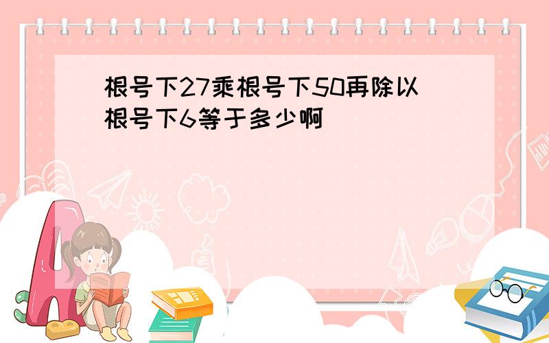 根号下27乘根号下50再除以根号下6等于多少啊