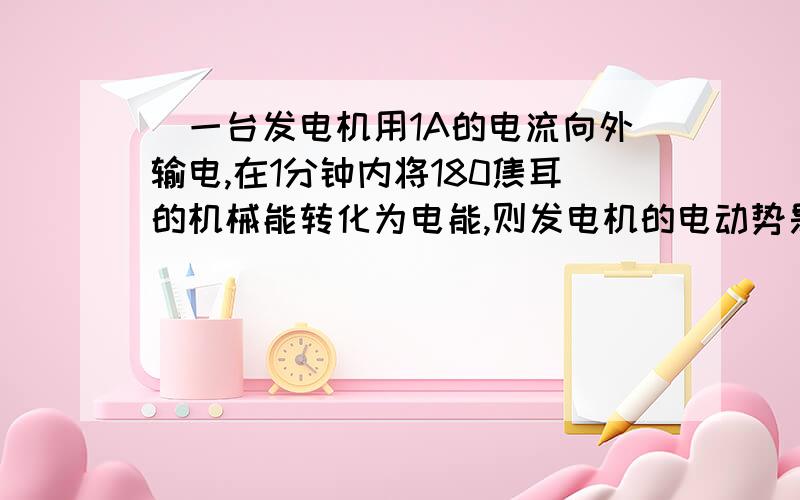 ．一台发电机用1A的电流向外输电,在1分钟内将180焦耳的机械能转化为电能,则发电机的电动势是多少?