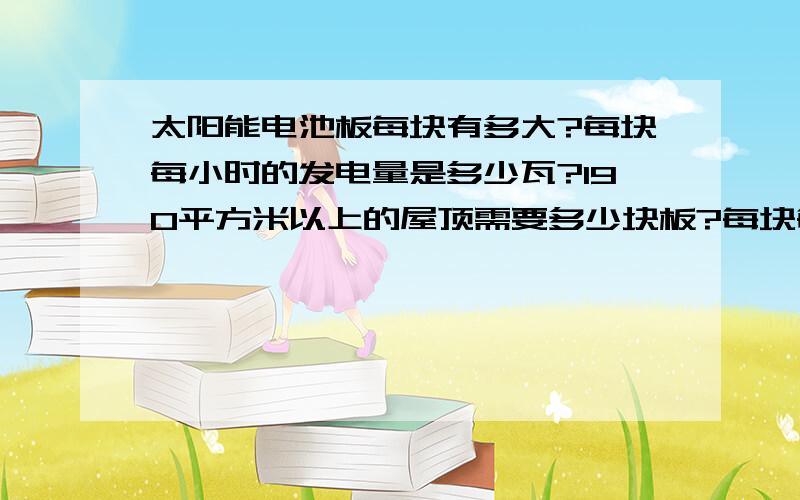 太阳能电池板每块有多大?每块每小时的发电量是多少瓦?190平方米以上的屋顶需要多少块板?每块每小时能发多少电?