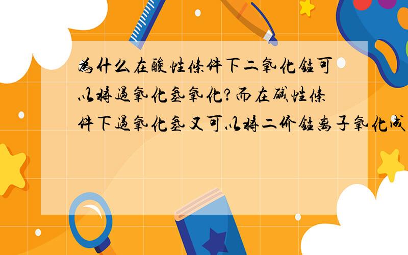 为什么在酸性条件下二氧化锰可以将过氧化氢氧化?而在碱性条件下过氧化氢又可以将二价锰离子氧化成二氧化锰?