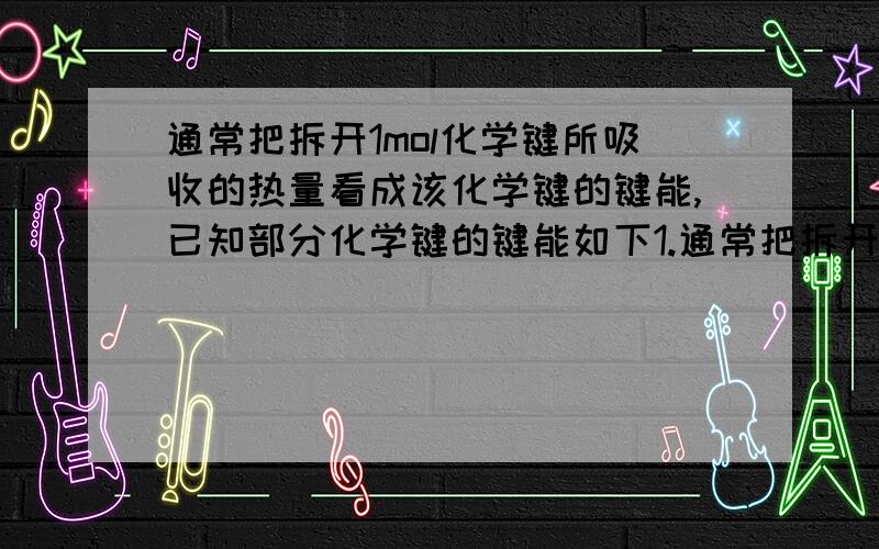 通常把拆开1mol化学键所吸收的热量看成该化学键的键能,已知部分化学键的键能如下1.通常把拆开1mol化学键所吸收的热量看成该化学键的键能,已知部分化学键的键能如下发射神舟飞船的长征