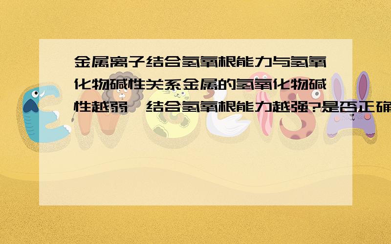 金属离子结合氢氧根能力与氢氧化物碱性关系金属的氢氧化物碱性越弱,结合氢氧根能力越强?是否正确那结合氢氧根越强就越先产生沉淀？