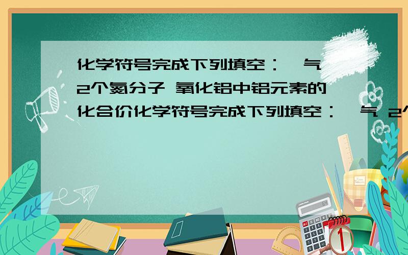 化学符号完成下列填空：氦气 2个氮分子 氧化铝中铝元素的化合价化学符号完成下列填空：氦气 2个氮分子 氧化铝中铝元素的化合价 氯化钠中的阳离子 4个铵根离子