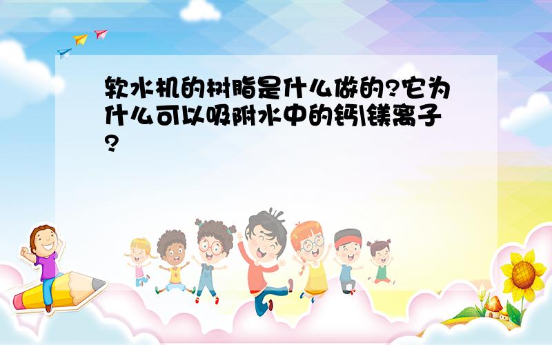 软水机的树脂是什么做的?它为什么可以吸附水中的钙\镁离子?