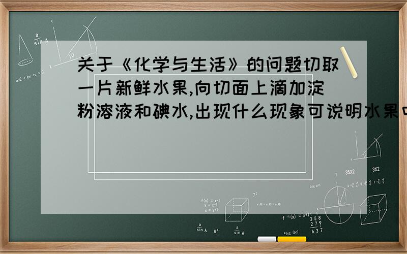 关于《化学与生活》的问题切取一片新鲜水果,向切面上滴加淀粉溶液和碘水,出现什么现象可说明水果中含Vc