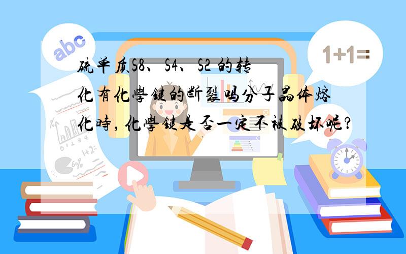 硫单质S8、S4、S2 的转化有化学键的断裂吗分子晶体熔化时，化学键是否一定不被破坏呢？