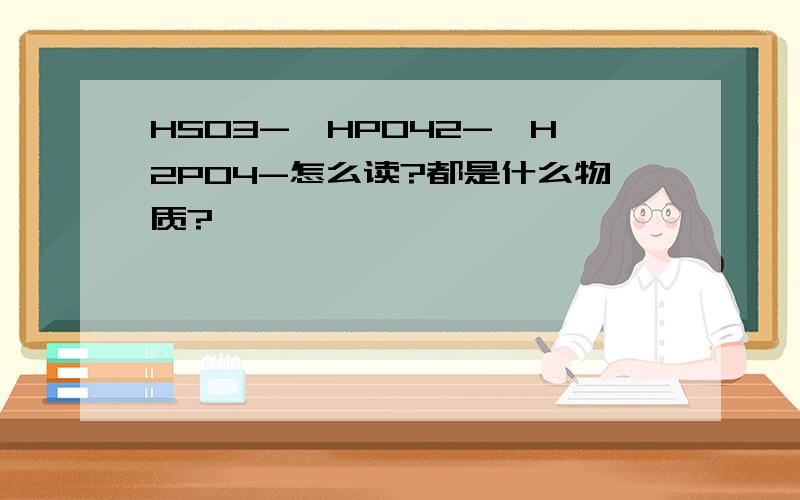 HSO3-、HPO42-、H2PO4-怎么读?都是什么物质?