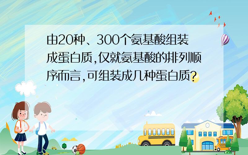 由20种、300个氨基酸组装成蛋白质,仅就氨基酸的排列顺序而言,可组装成几种蛋白质?