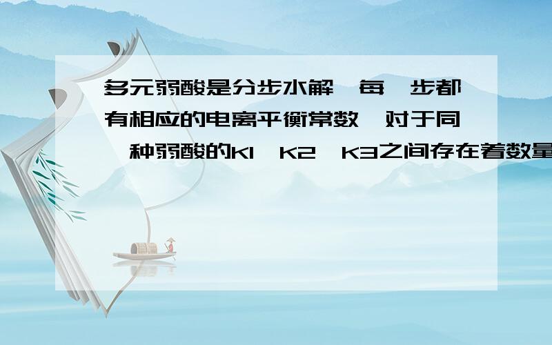 多元弱酸是分步水解,每一步都有相应的电离平衡常数,对于同一种弱酸的K1、K2、K3之间存在着数量上的规律这个规律是什么,为什么会有这样的规律?