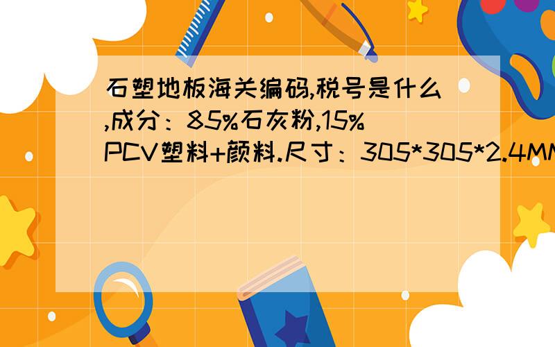 石塑地板海关编码,税号是什么,成分：85%石灰粉,15%PCV塑料+颜料.尺寸：305*305*2.4MM.用这个海关编码68101910,